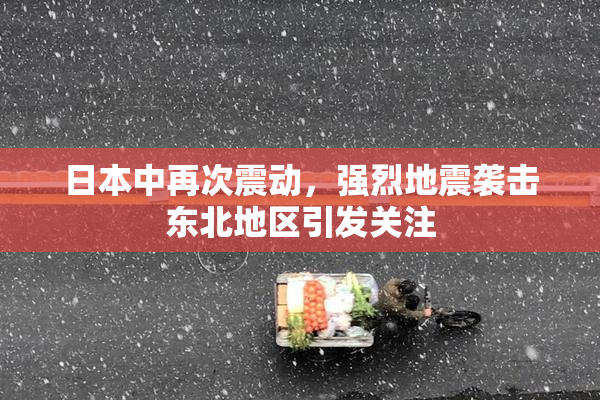 日本中再次震动，强烈地震袭击东北地区引发关注
