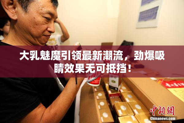 大乳魅魔引领最新潮流，劲爆吸睛效果无可抵挡！