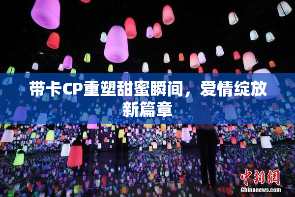 带卡CP重塑甜蜜瞬间，爱情绽放新篇章