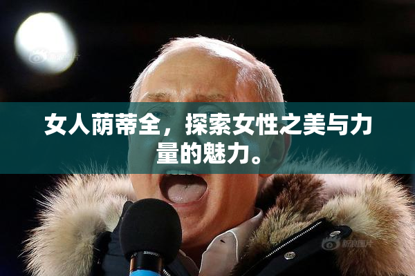 女人荫蒂全，探索女性之美与力量的魅力。