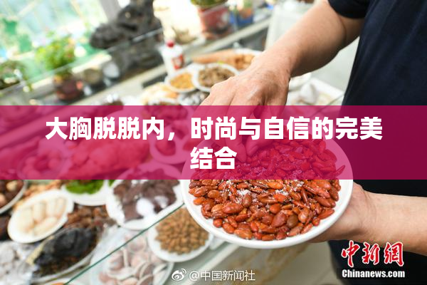 大胸脱脱内，时尚与自信的完美结合