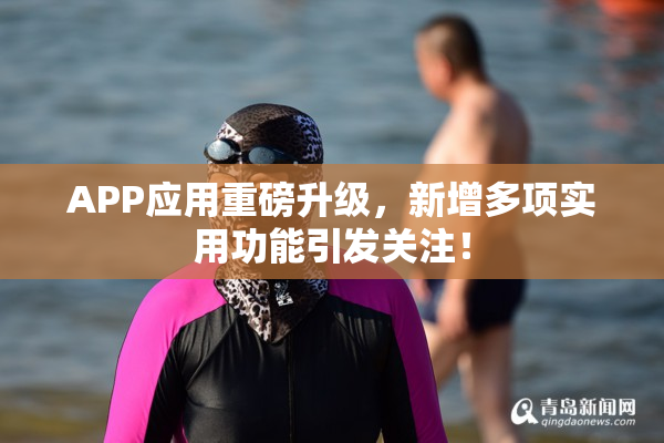 APP应用重磅升级，新增多项实用功能引发关注！