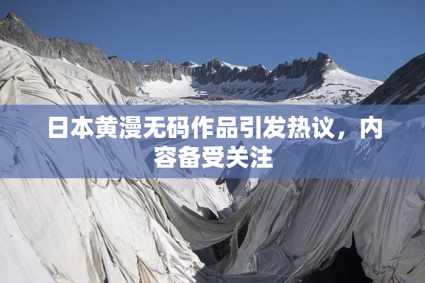 日本黄漫无码作品引发热议，内容备受关注