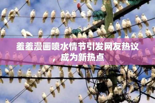 羞羞漫画喷水情节引发网友热议，成为新热点