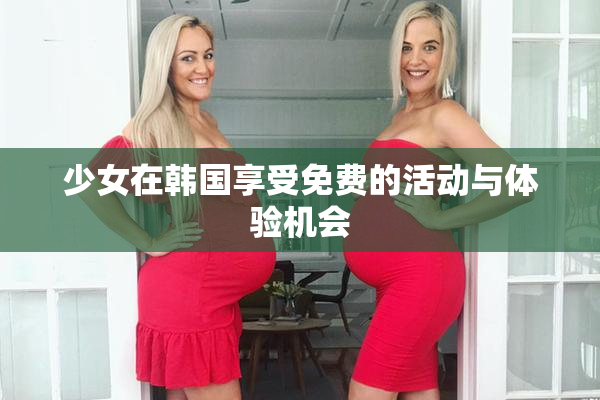 少女在韩国享受免费的活动与体验机会