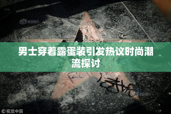 男士穿着露蛋装引发热议时尚潮流探讨