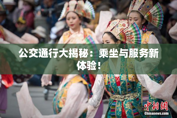 公交通行大揭秘：乘坐与服务新体验！
