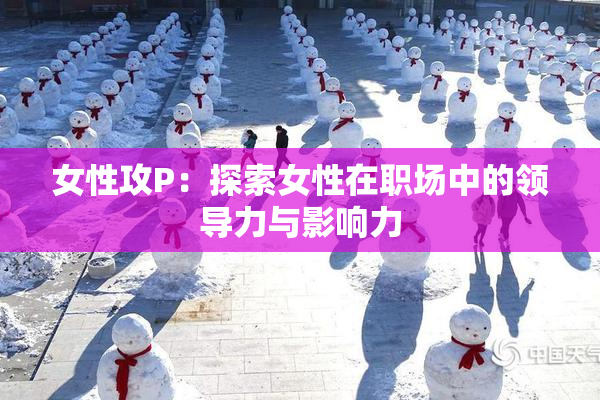 女性攻P：探索女性在职场中的领导力与影响力