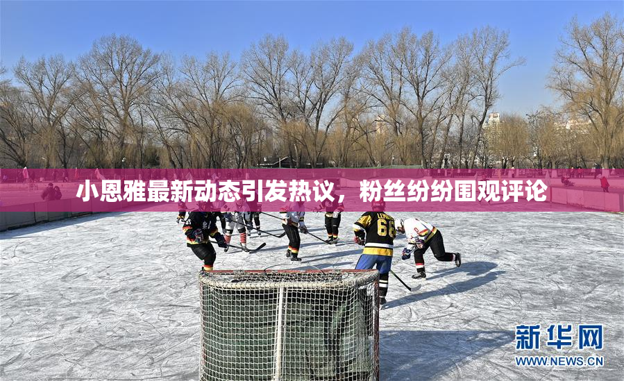 小恩雅最新动态引发热议，粉丝纷纷围观评论