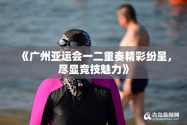 《广州亚运会一二重奏精彩纷呈，尽显竞技魅力》