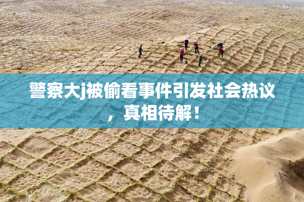 警察大j被偷看事件引发社会热议，真相待解！