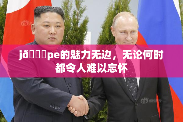 j🈚pe的魅力无边，无论何时都令人难以忘怀