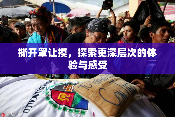撕开罩让摸，探索更深层次的体验与感受