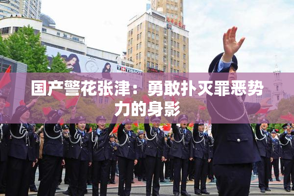 国产警花张津：勇敢扑灭罪恶势力的身影
