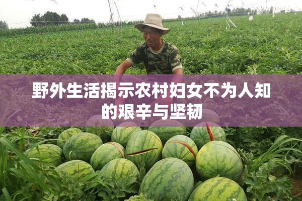 野外生活揭示农村妇女不为人知的艰辛与坚韧