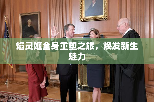 焰灵姬全身重塑之旅，焕发新生魅力
