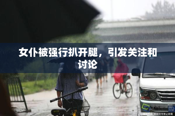 女仆被强行扒开腿，引发关注和讨论