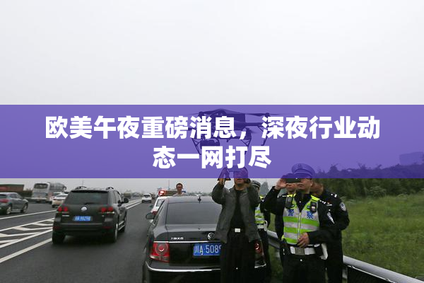 欧美午夜重磅消息，深夜行业动态一网打尽