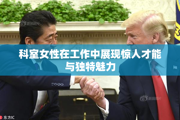 科室女性在工作中展现惊人才能与独特魅力
