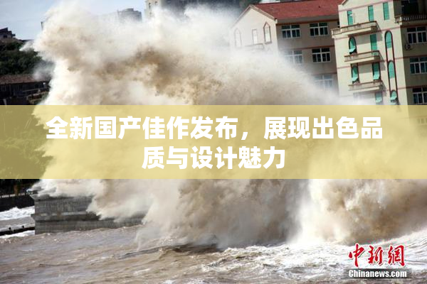 全新国产佳作发布，展现出色品质与设计魅力