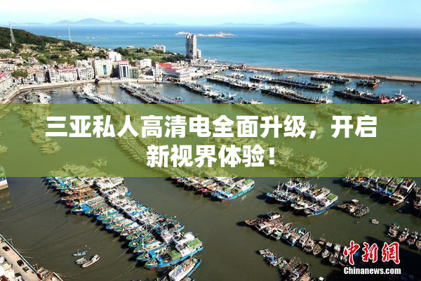 三亚私人高清电全面升级，开启新视界体验！
