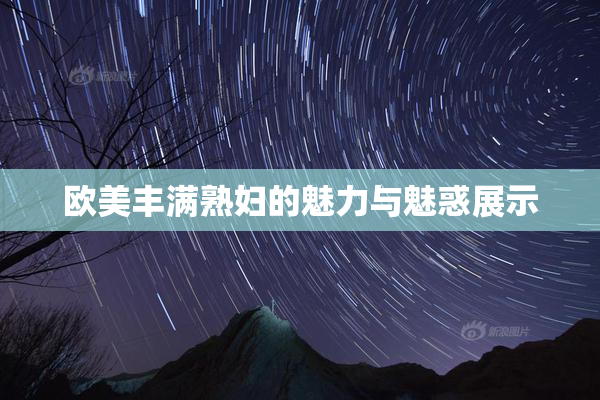 欧美丰满熟妇的魅力与魅惑展示