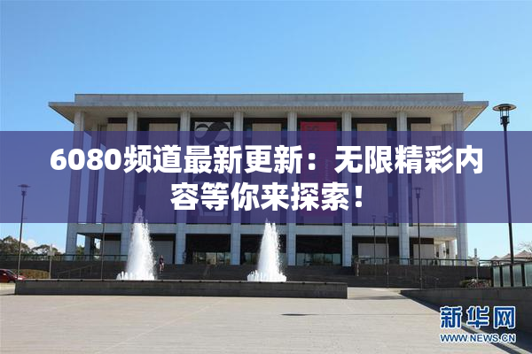 6080频道最新更新：无限精彩内容等你来探索！