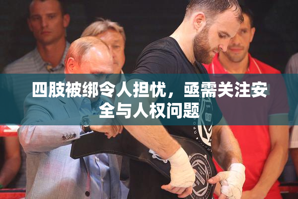 四肢被绑令人担忧，亟需关注安全与人权问题