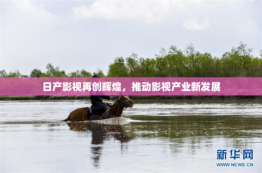 日产影视再创辉煌，推动影视产业新发展