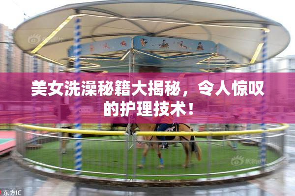 美女洗澡秘籍大揭秘，令人惊叹的护理技术！