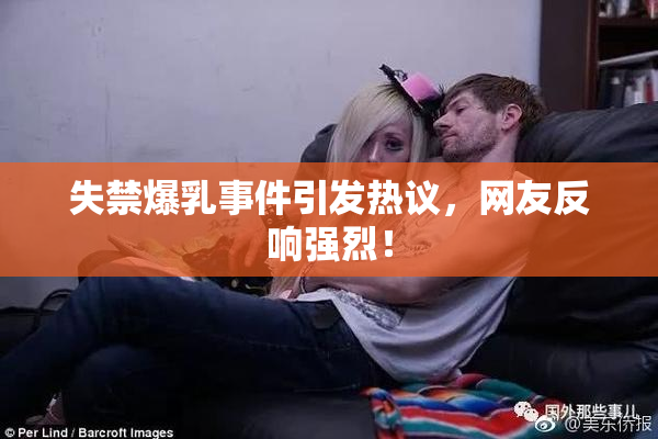 失禁爆乳事件引发热议，网友反响强烈！