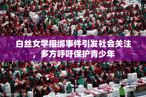 白丝女学捆绑事件引发社会关注，多方呼吁保护青少年