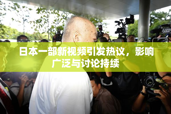 日本一部新视频引发热议，影响广泛与讨论持续