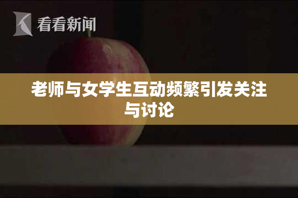 老师与女学生互动频繁引发关注与讨论