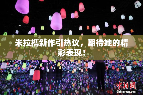 米拉携新作引热议，期待她的精彩表现！