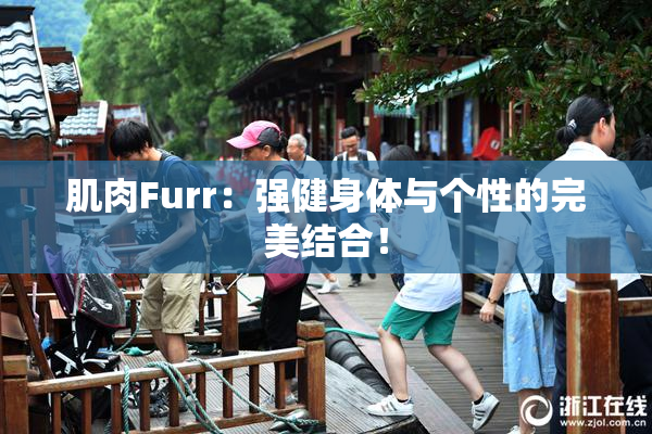 肌肉Furr：强健身体与个性的完美结合！