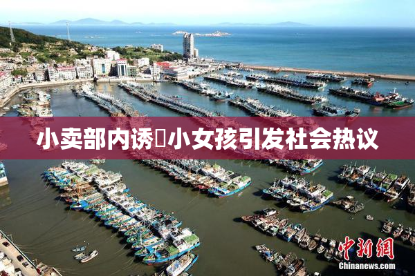 小卖部内诱奷小女孩引发社会热议