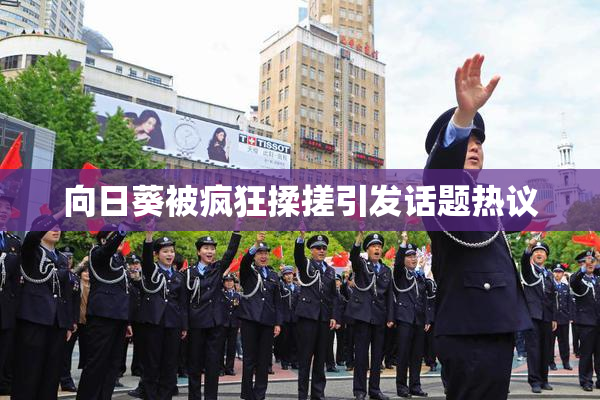 向日葵被疯狂揉搓引发话题热议