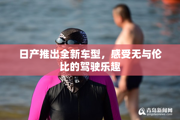 日产推出全新车型，感受无与伦比的驾驶乐趣