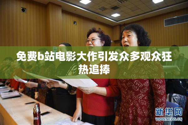 免费b站电影大作引发众多观众狂热追捧
