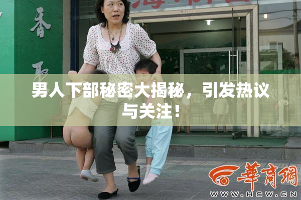 男人下部秘密大揭秘，引发热议与关注！