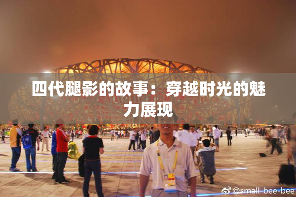 四代腿影的故事：穿越时光的魅力展现