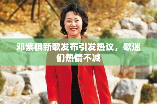 邓紫棋新歌发布引发热议，歌迷们热情不减