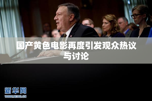 国产黄色电影再度引发观众热议与讨论