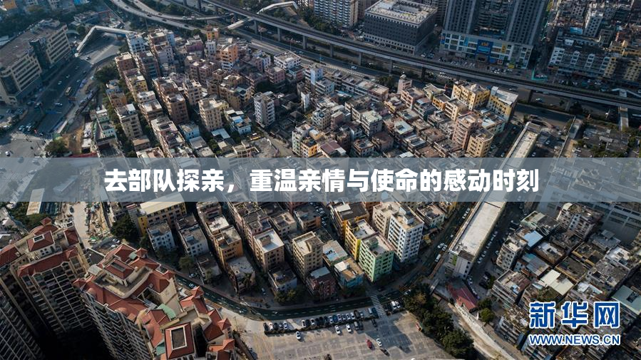 去部队探亲，重温亲情与使命的感动时刻