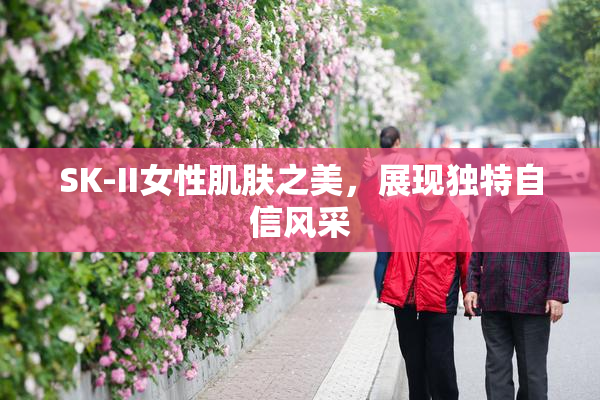 SK-II女性肌肤之美，展现独特自信风采