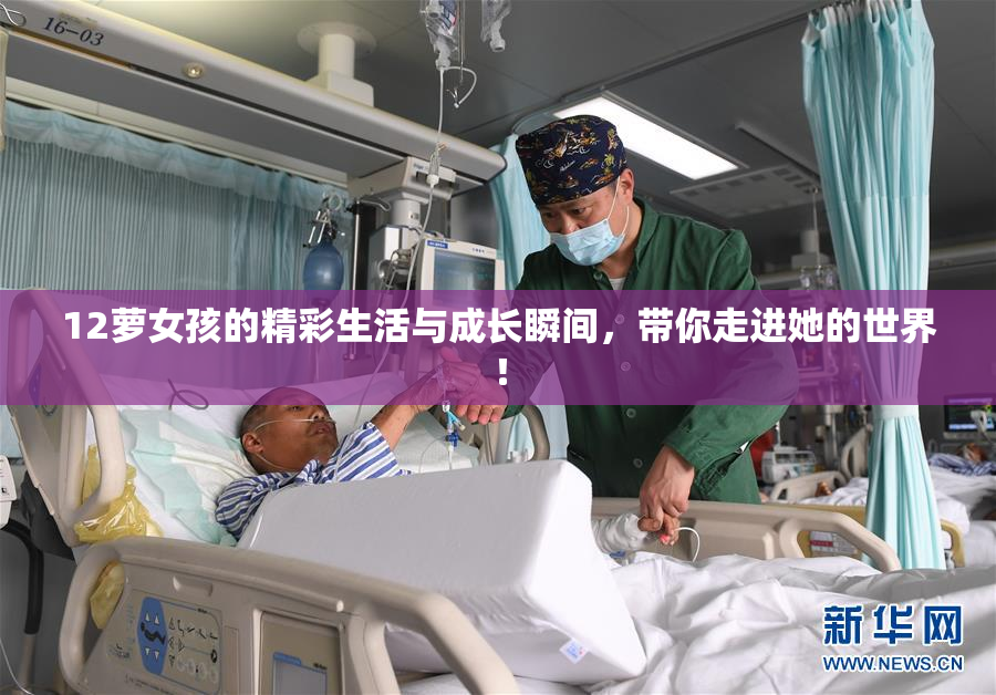12萝女孩的精彩生活与成长瞬间，带你走进她的世界！