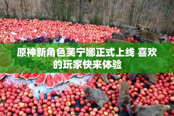 原神新角色芙宁娜正式上线 喜欢的玩家快来体验