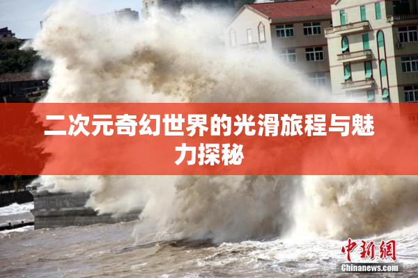 二次元奇幻世界的光滑旅程与魅力探秘