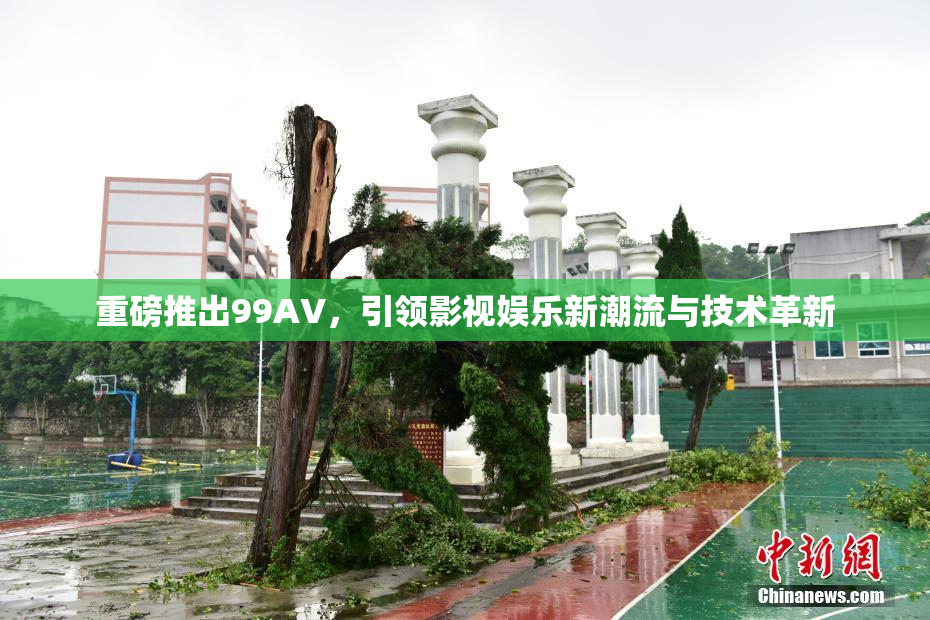 重磅推出99AV，引领影视娱乐新潮流与技术革新